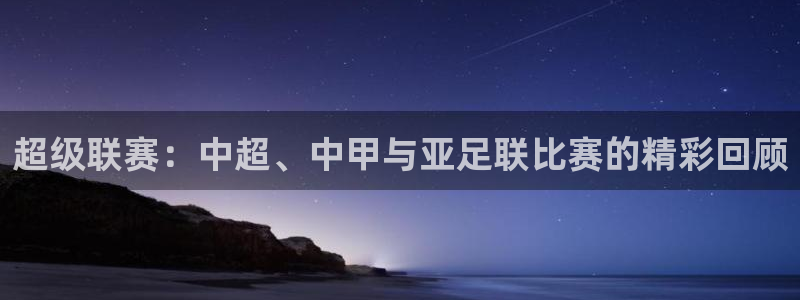 超级联赛：中超、中甲与亚足联比赛的精彩回顾
