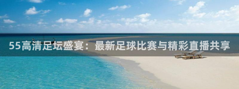 55高清足坛盛宴：最新足球比赛与精彩直播共享