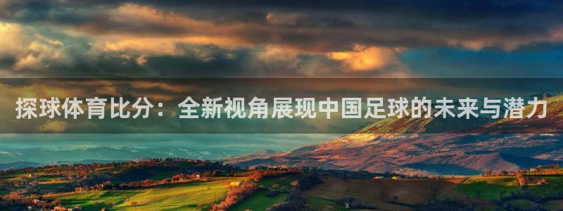 探球体育比分：全新视角展现中国足球的未来与潜力